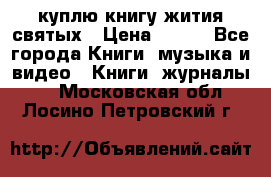 куплю книгу жития святых › Цена ­ 700 - Все города Книги, музыка и видео » Книги, журналы   . Московская обл.,Лосино-Петровский г.